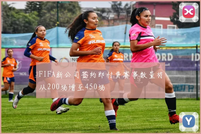 FIFA新公司签约即付费赛事数量将从200场增至450场