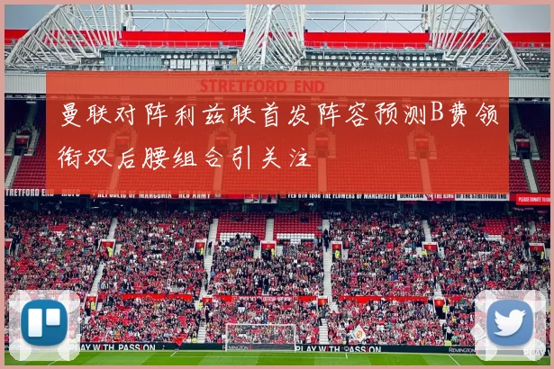 曼联对阵利兹联首发阵容预测B费领衔双后腰组合引关注