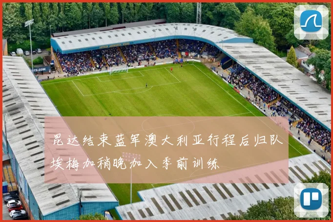 昆达结束蓝军澳大利亚行程后归队埃梅加稍晚加入季前训练