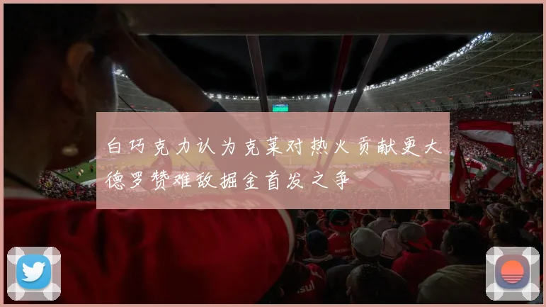 白巧克力认为克莱对热火贡献更大德罗赞难敌掘金首发之争