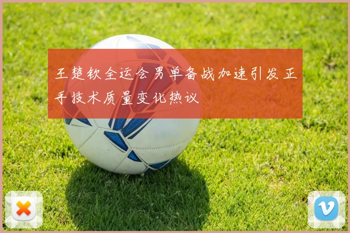 王楚钦全运会男单备战加速引发正手技术质量变化热议