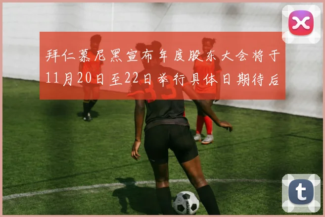 拜仁慕尼黑宣布年度股东大会将于11月20日至22日举行具体日期待后续公布