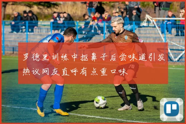 罗德里训练中抠鼻子后尝味道引发热议网友直呼有点重口味